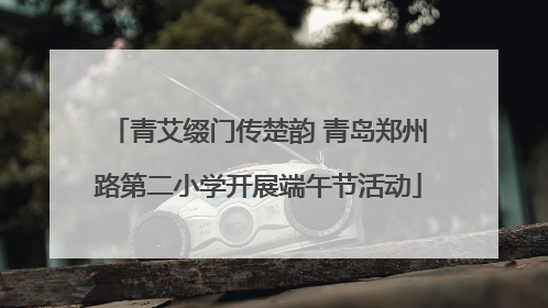 青艾缀门传楚韵 青岛郑州路第二小学开展端午节活动