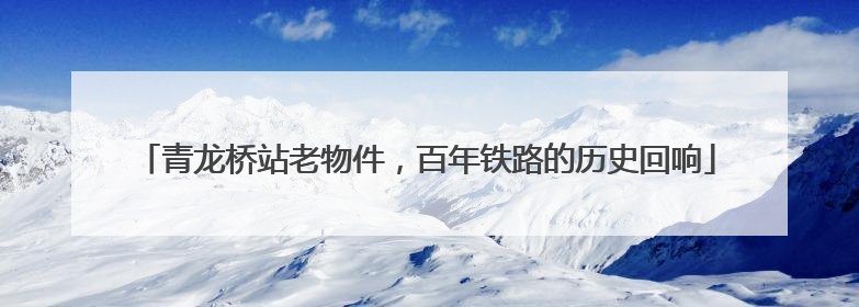 青龙桥站老物件，百年铁路的历史回响
