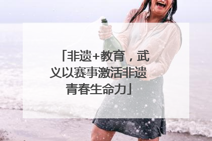 非遗+教育，武义以赛事激活非遗青春生命力