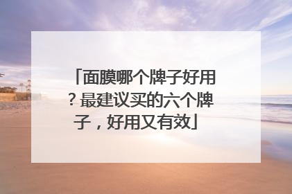面膜哪个牌子好用？最建议买的六个牌子，好用又有效