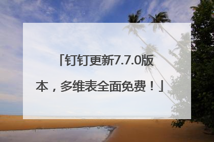 钉钉更新7.7.0版本，多维表全面免费！