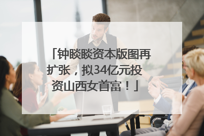 钟睒睒资本版图再扩张，拟34亿元投资山西女首富！