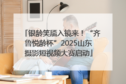 银龄笑靥入镜来！“齐鲁悦龄杯”2025山东摄影短视频大赛启动