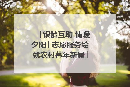 银龄互助 情暖夕阳│志愿服务绘就农村暮年新景
