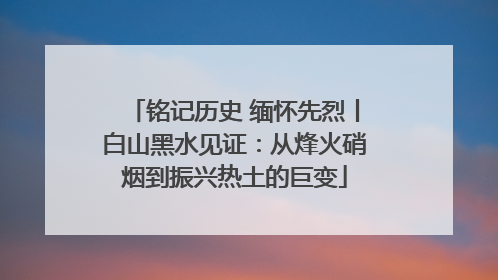 铭记历史 缅怀先烈丨白山黑水见证：从烽火硝烟到振兴热土的巨变