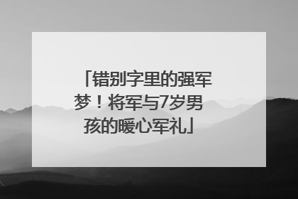 错别字里的强军梦！将军与7岁男孩的暖心军礼