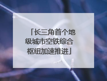 长三角首个地级城市空铁综合枢纽加速推进