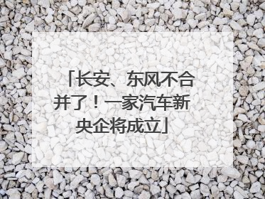 长安、东风不合并了！一家汽车新央企将成立