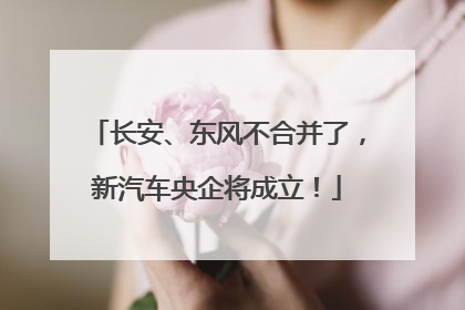 长安、东风不合并了，新汽车央企将成立！