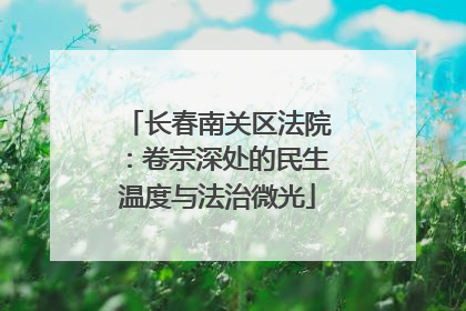 长春南关区法院：卷宗深处的民生温度与法治微光