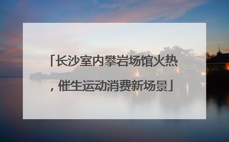 长沙室内攀岩场馆火热，催生运动消费新场景
