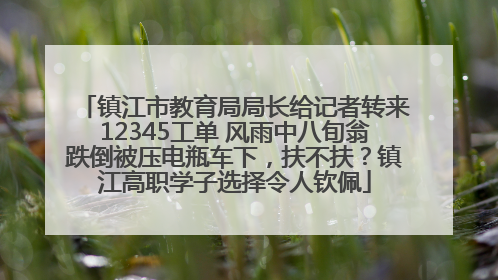 镇江市教育局局长给记者转来12345工单 风雨中八旬翁跌倒被压电瓶车下，扶不扶？镇江高职学子选择令人钦佩