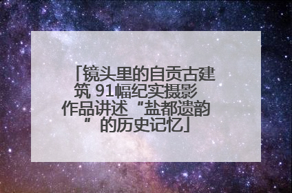 镜头里的自贡古建筑 91幅纪实摄影作品讲述“盐都遗韵”的历史记忆