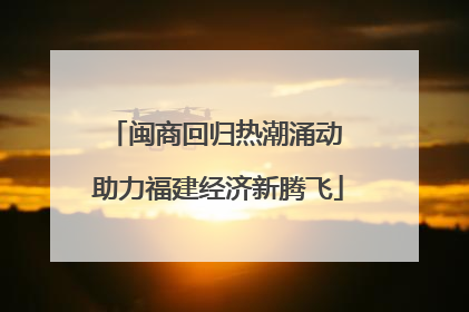 闽商回归热潮涌动 助力福建经济新腾飞