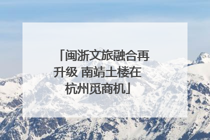 闽浙文旅融合再升级 南靖土楼在杭州觅商机