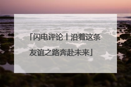 闪电评论丨沿着这条友谊之路奔赴未来