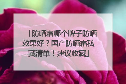 防晒霜哪个牌子防晒效果好？国产防晒霜私藏清单！建议收藏