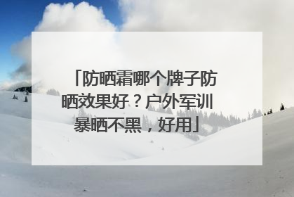 防晒霜哪个牌子防晒效果好？户外军训暴晒不黑，好用