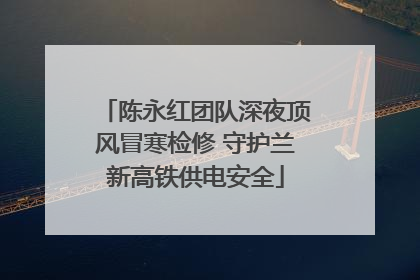 陈永红团队深夜顶风冒寒检修 守护兰新高铁供电安全