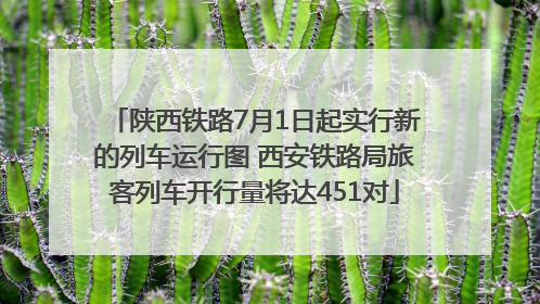 陕西铁路7月1日起实行新的列车运行图 西安铁路局旅客列车开行量将达451对