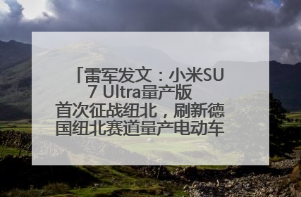 雷军发文：小米SU7 Ultra量产版首次征战纽北，刷新德国纽北赛道量产电动车圈速纪录，成为纽北史上最速量产电动车