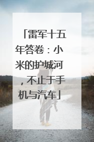 雷军十五年答卷：小米的护城河，不止于手机与汽车