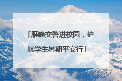雁峰交警进校园，护航学生暑期平安行