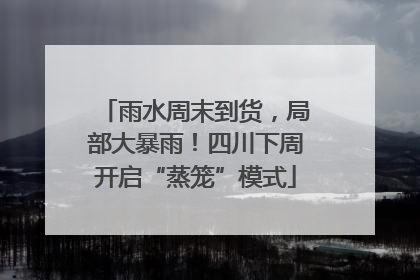 雨水周末到货，局部大暴雨！四川下周开启“蒸笼”模式