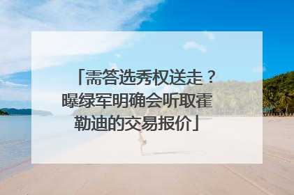 需答选秀权送走？曝绿军明确会听取霍勒迪的交易报价