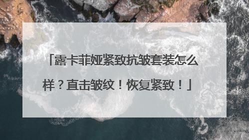 露卡菲娅紧致抗皱套装怎么样？直击皱纹！恢复紧致！