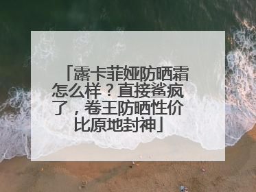 露卡菲娅防晒霜怎么样？直接鲨疯了，卷王防晒性价比原地封神