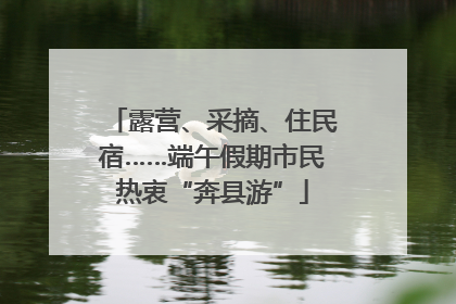 露营、采摘、住民宿……端午假期市民热衷“奔县游”