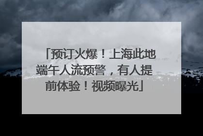 预订火爆！上海此地端午人流预警，有人提前体验！视频曝光