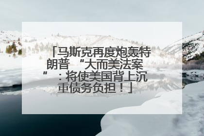 马斯克再度炮轰特朗普 “大而美法案”：将使美国背上沉重债务负担！