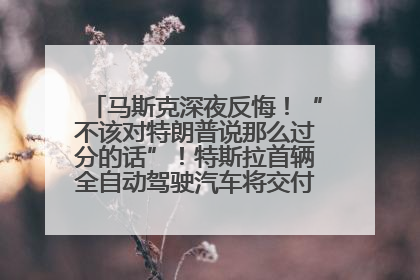 马斯克深夜反悔！“不该对特朗普说那么过分的话”！特斯拉首辆全自动驾驶汽车将交付，马斯克：将从生产线直接开向车主家中！公司股价大涨