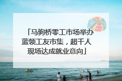 马驹桥零工市场举办蓝领工友市集，超千人现场达成就业意向