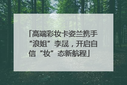高端彩妆卡姿兰携手“浪姐”李晟，开启自信“妆”态新航程