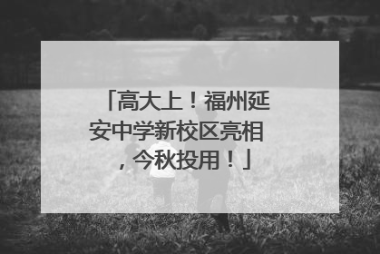 高大上！福州延安中学新校区亮相，今秋投用！
