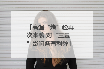 高温“烤”验再次来袭 对“三夏”影响各有利弊