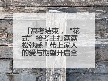 高考结束，“花式”接考主打满满松弛感！带上家人的爱与期望开启全新旅程