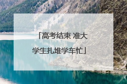 高考结束 准大学生扎堆学车忙