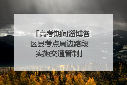高考期间淄博各区县考点周边路段实施交通管制
