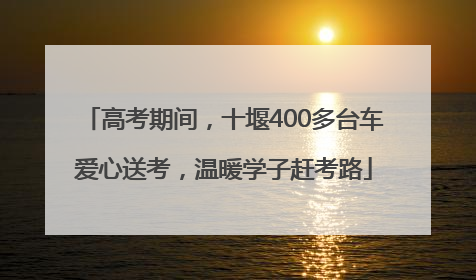 高考期间，十堰400多台车爱心送考，温暖学子赶考路
