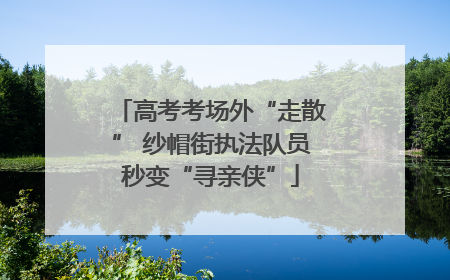 高考考场外“走散” 纱帽街执法队员秒变“寻亲侠”