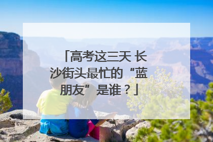高考这三天 长沙街头最忙的“蓝朋友”是谁？