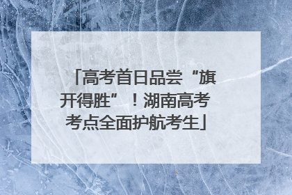 高考首日品尝“旗开得胜”！湖南高考考点全面护航考生