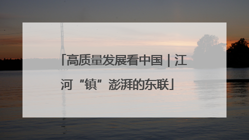 高质量发展看中国｜江河“镇”澎湃的东联