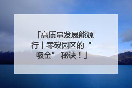 高质量发展能源行丨零碳园区的“吸金” 秘诀！