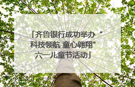 齐鲁银行成功举办“科技领航 童心翱翔”六一儿童节活动