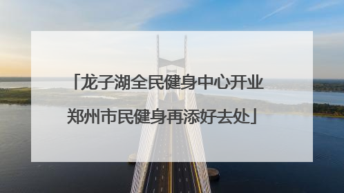 龙子湖全民健身中心开业 郑州市民健身再添好去处
